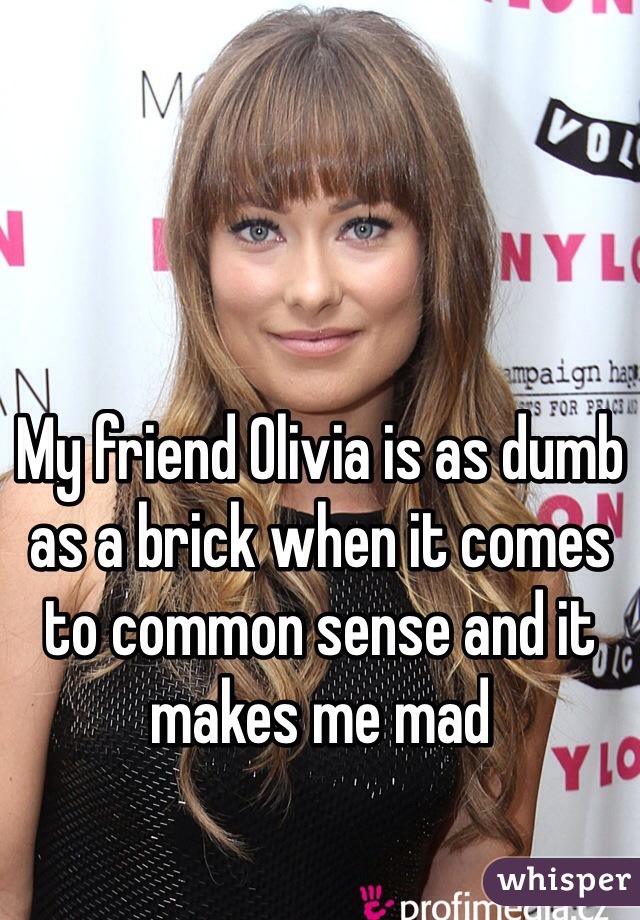 My friend Olivia is as dumb as a brick when it comes to common sense and it makes me mad