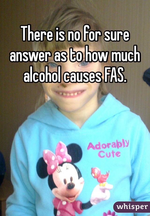 There is no for sure answer as to how much alcohol causes FAS.