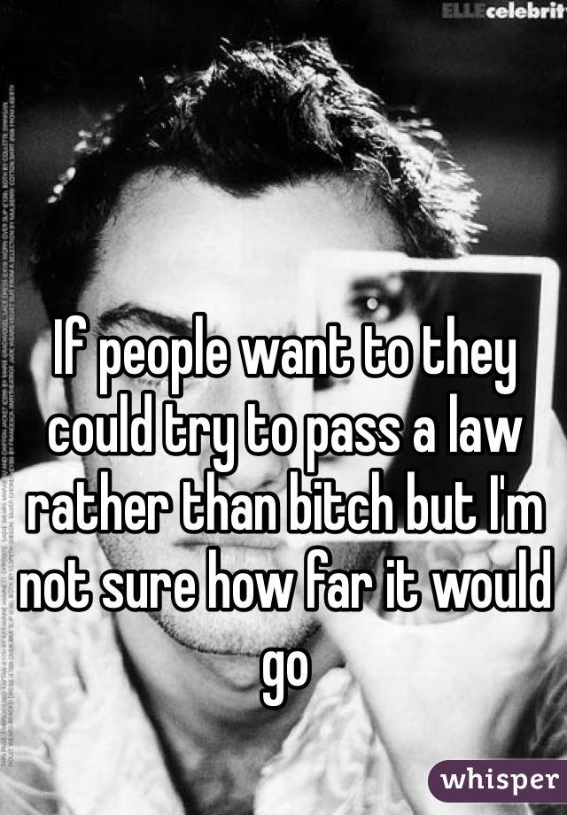 If people want to they could try to pass a law rather than bitch but I'm not sure how far it would go