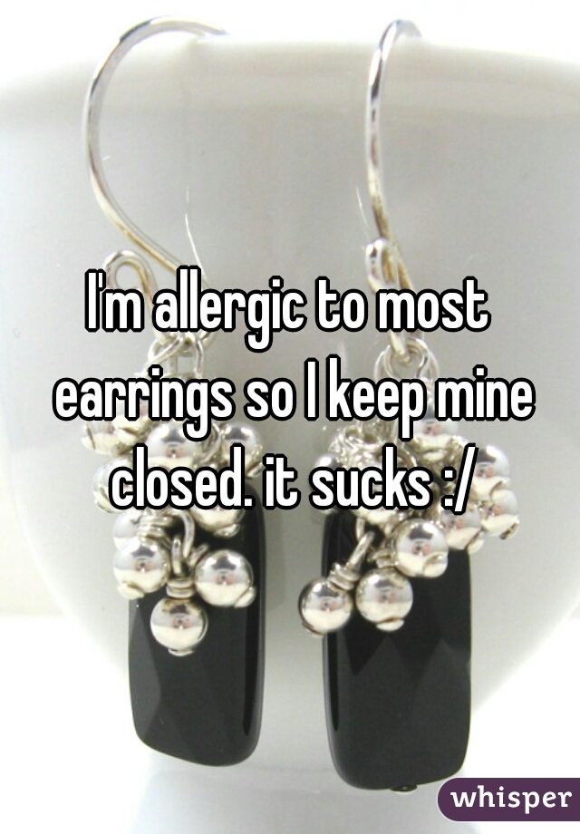 I'm allergic to most earrings so I keep mine closed. it sucks :/