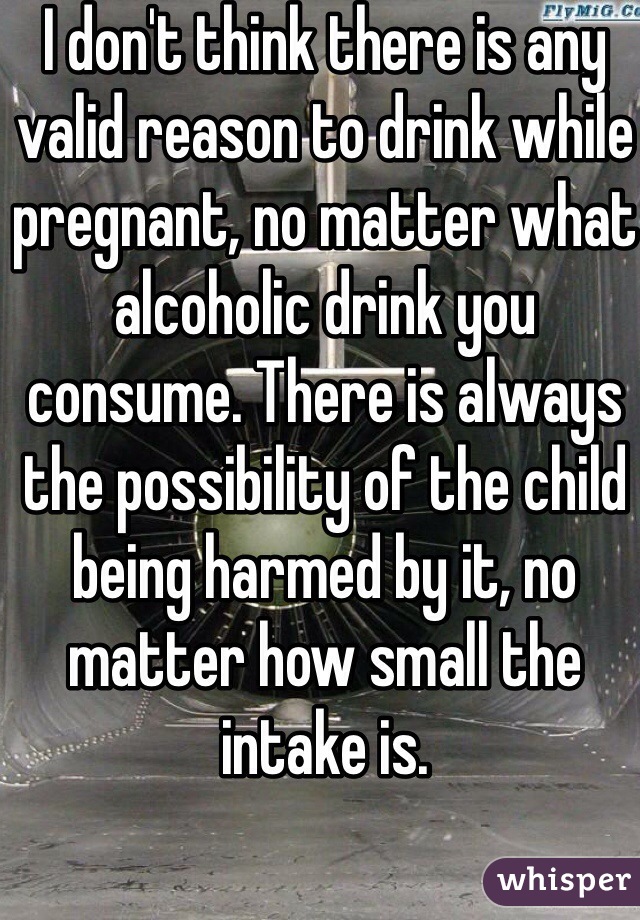 I don't think there is any valid reason to drink while pregnant, no matter what alcoholic drink you consume. There is always the possibility of the child being harmed by it, no matter how small the intake is. 