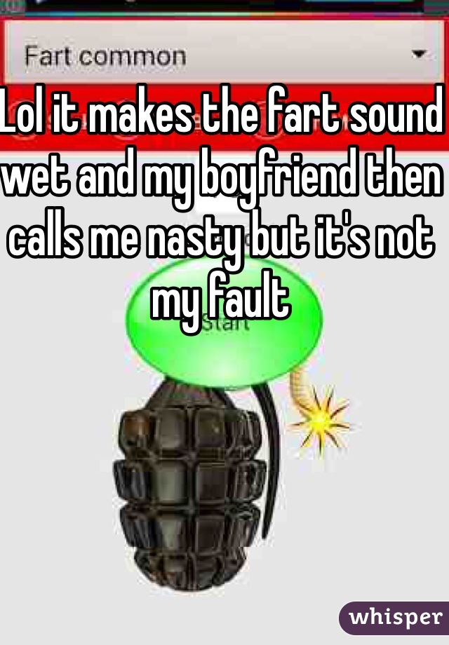 Lol it makes the fart sound wet and my boyfriend then calls me nasty but it's not my fault 