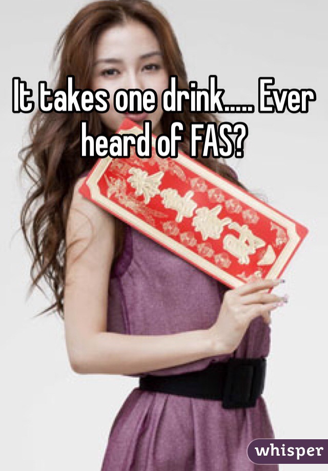 It takes one drink..... Ever heard of FAS? 