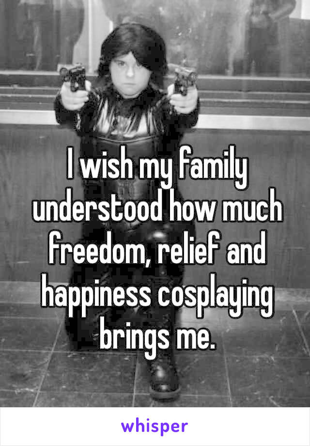 I wish my family understood how much freedom, relief and happiness cosplaying brings me.