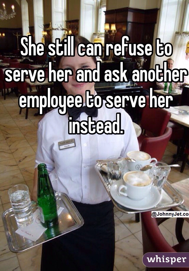 She still can refuse to serve her and ask another employee to serve her instead. 