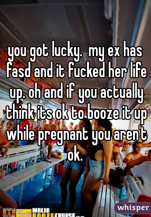 you got lucky.  my ex has fasd and it fucked her life up. oh and if you actually think its ok to booze it up while pregnant you aren't ok. 