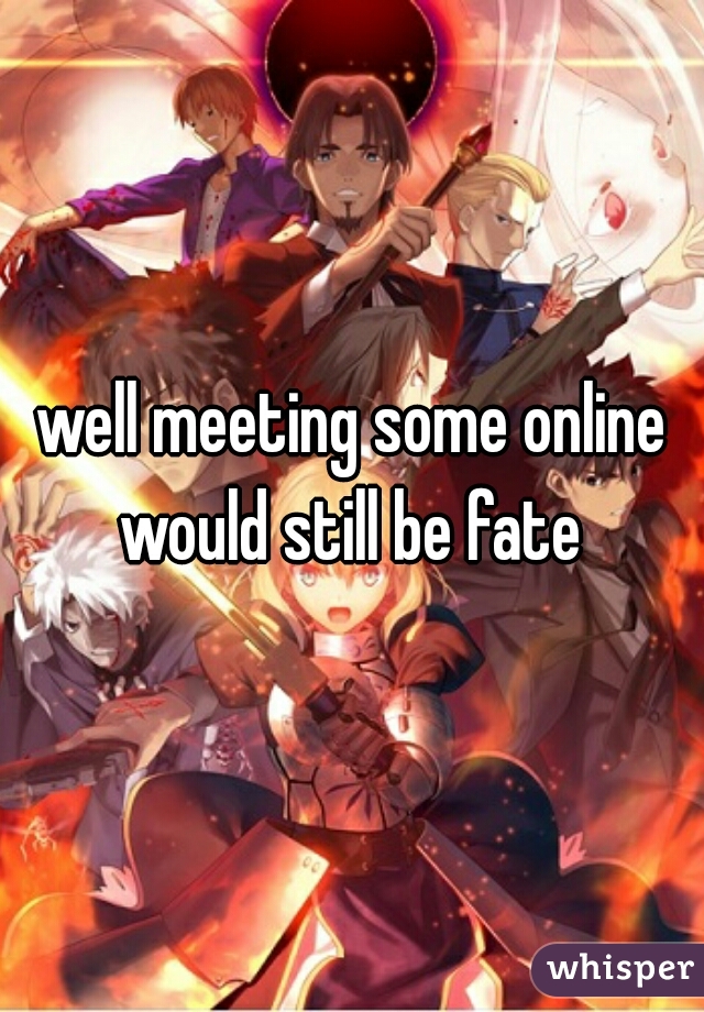 well meeting some online would still be fate 