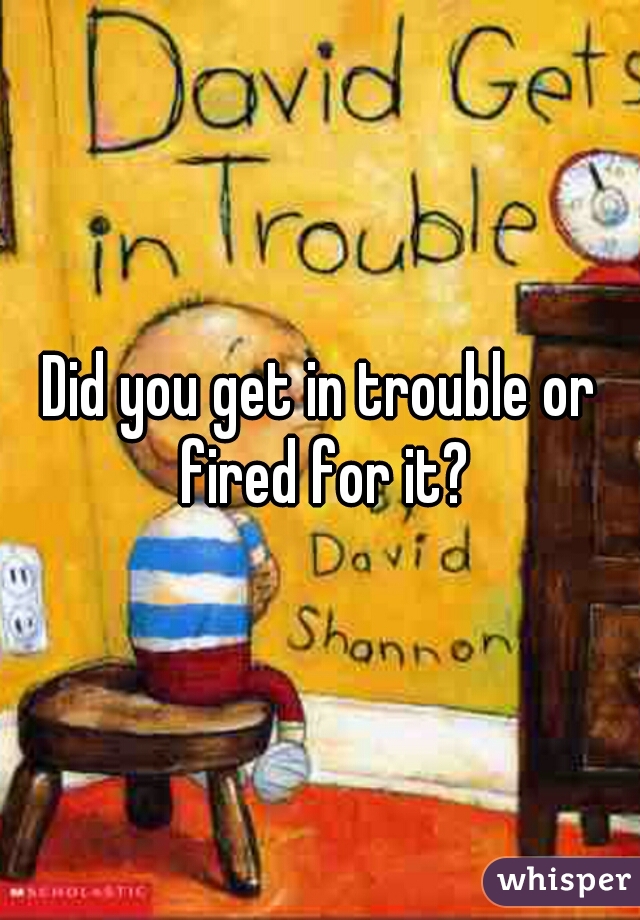 Did you get in trouble or fired for it?