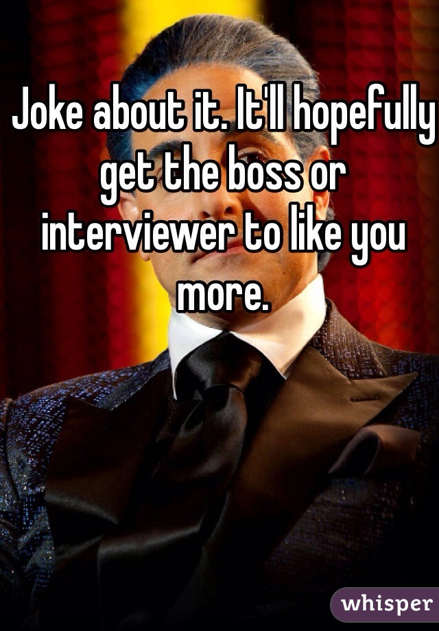 Joke about it. It'll hopefully get the boss or interviewer to like you more.