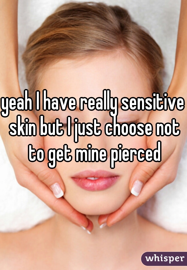 yeah I have really sensitive skin but I just choose not to get mine pierced