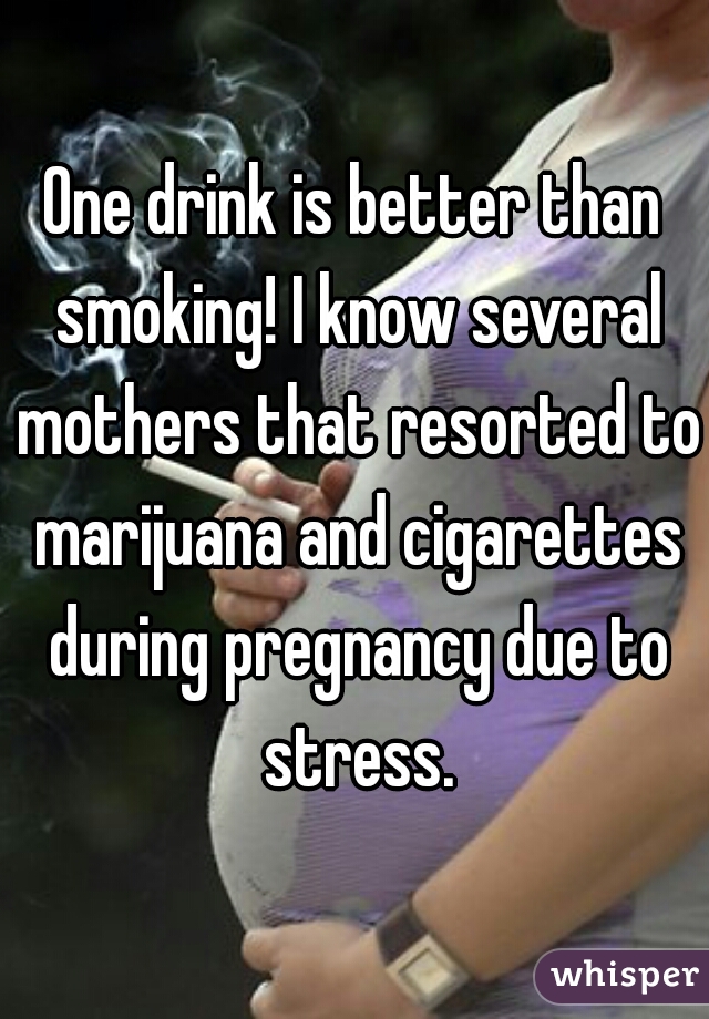 One drink is better than smoking! I know several mothers that resorted to marijuana and cigarettes during pregnancy due to stress.