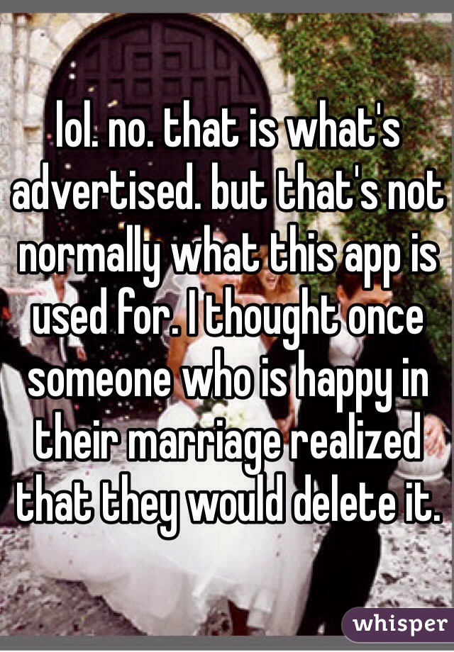 lol. no. that is what's advertised. but that's not normally what this app is used for. I thought once someone who is happy in their marriage realized that they would delete it. 