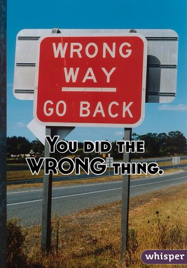 You did the WRONG thing.