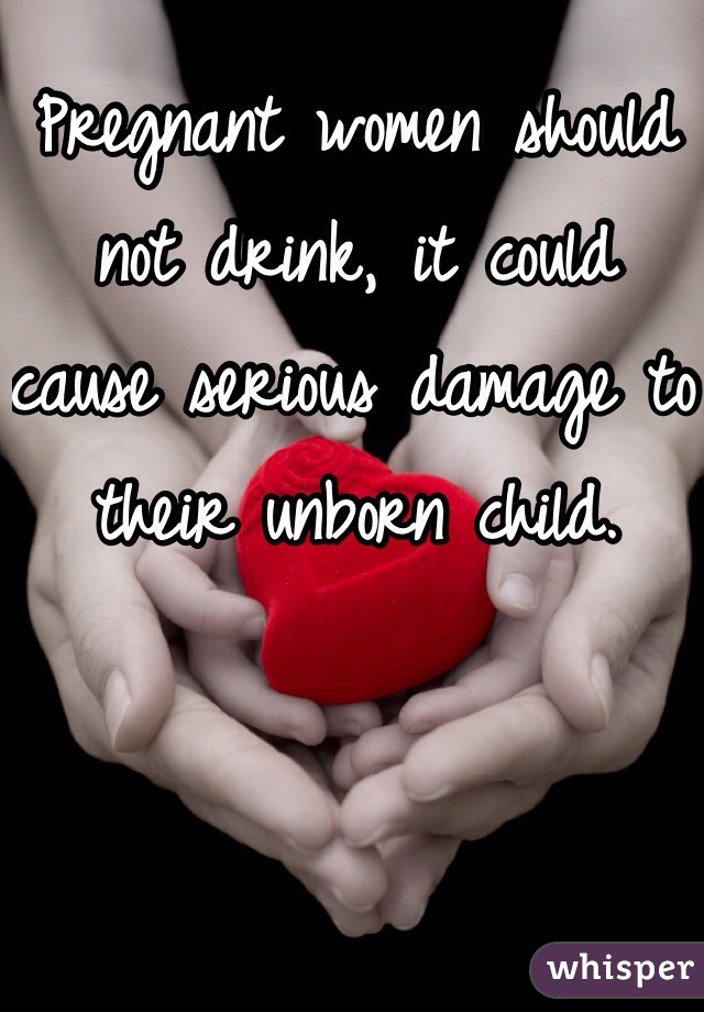 Pregnant women should not drink, it could cause serious damage to their unborn child.