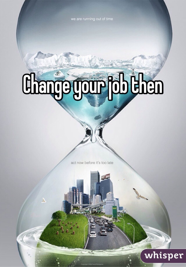 Change your job then 