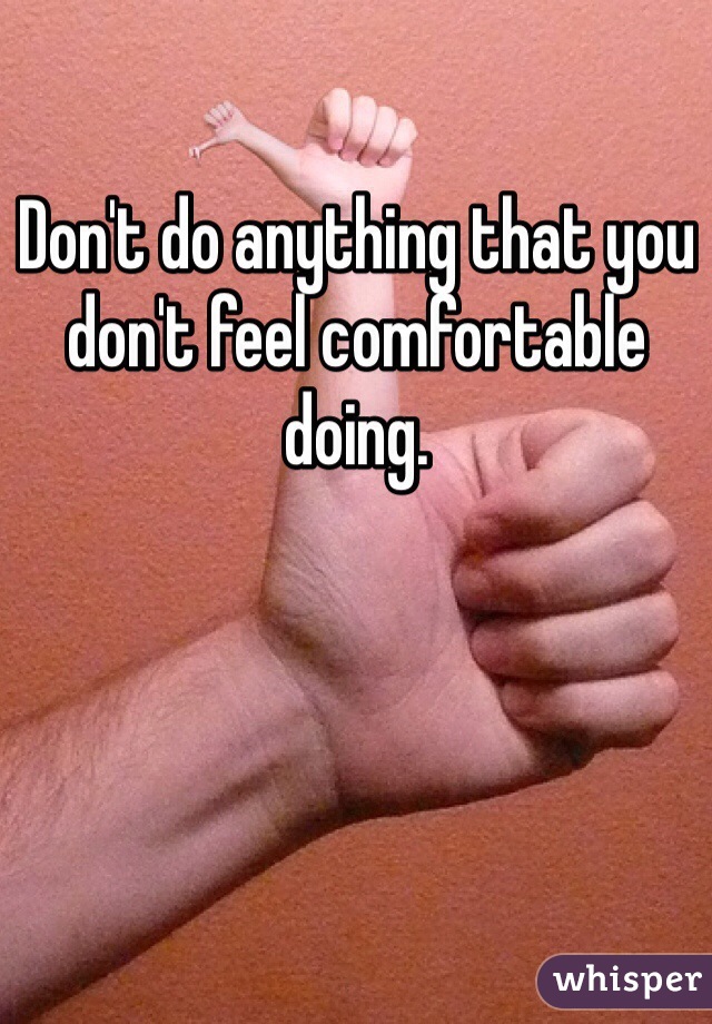 Don't do anything that you don't feel comfortable doing.