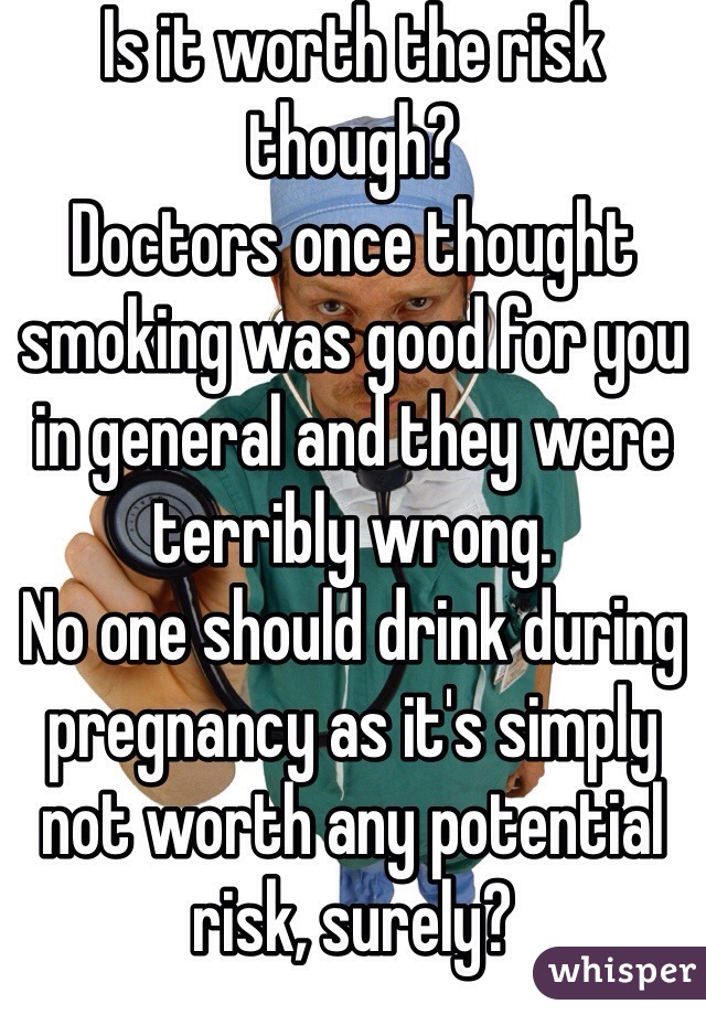 Is it worth the risk though?
Doctors once thought smoking was good for you in general and they were terribly wrong.
No one should drink during pregnancy as it's simply not worth any potential risk, surely?