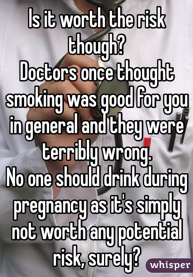 Is it worth the risk though?
Doctors once thought smoking was good for you in general and they were terribly wrong.
No one should drink during pregnancy as it's simply not worth any potential risk, surely?