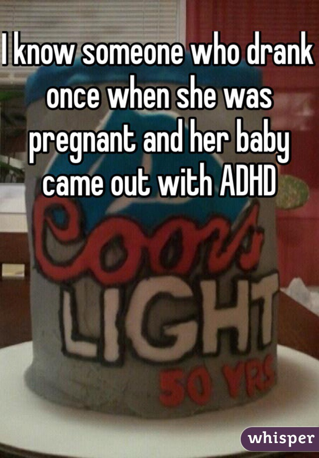 I know someone who drank once when she was pregnant and her baby came out with ADHD 