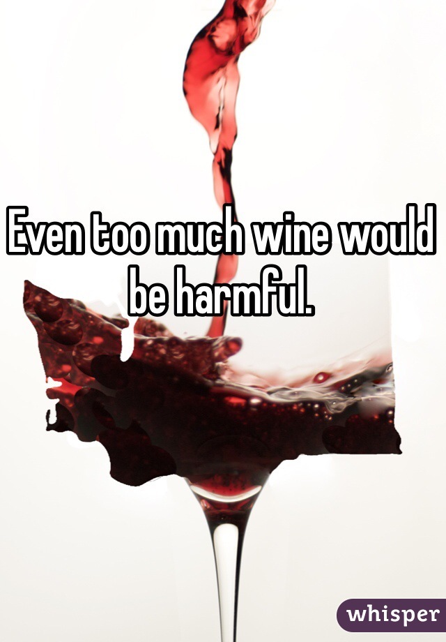 Even too much wine would be harmful. 