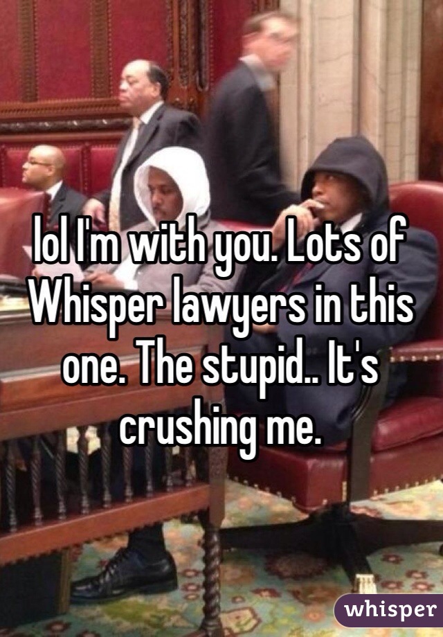 lol I'm with you. Lots of Whisper lawyers in this one. The stupid.. It's crushing me. 