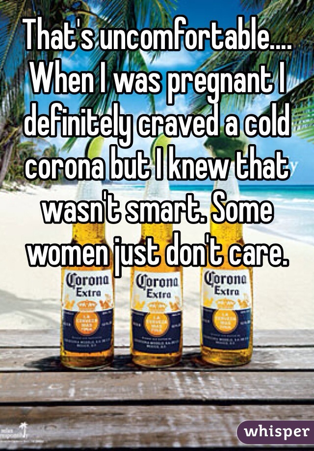 That's uncomfortable.... When I was pregnant I definitely craved a cold corona but I knew that wasn't smart. Some women just don't care.