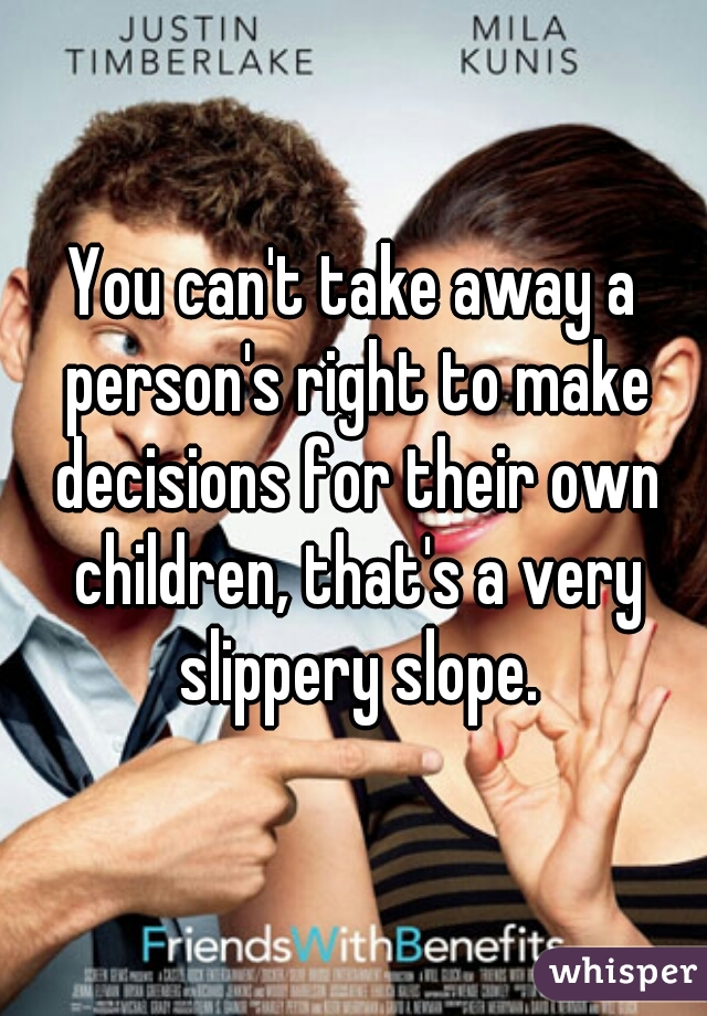 You can't take away a person's right to make decisions for their own children, that's a very slippery slope.