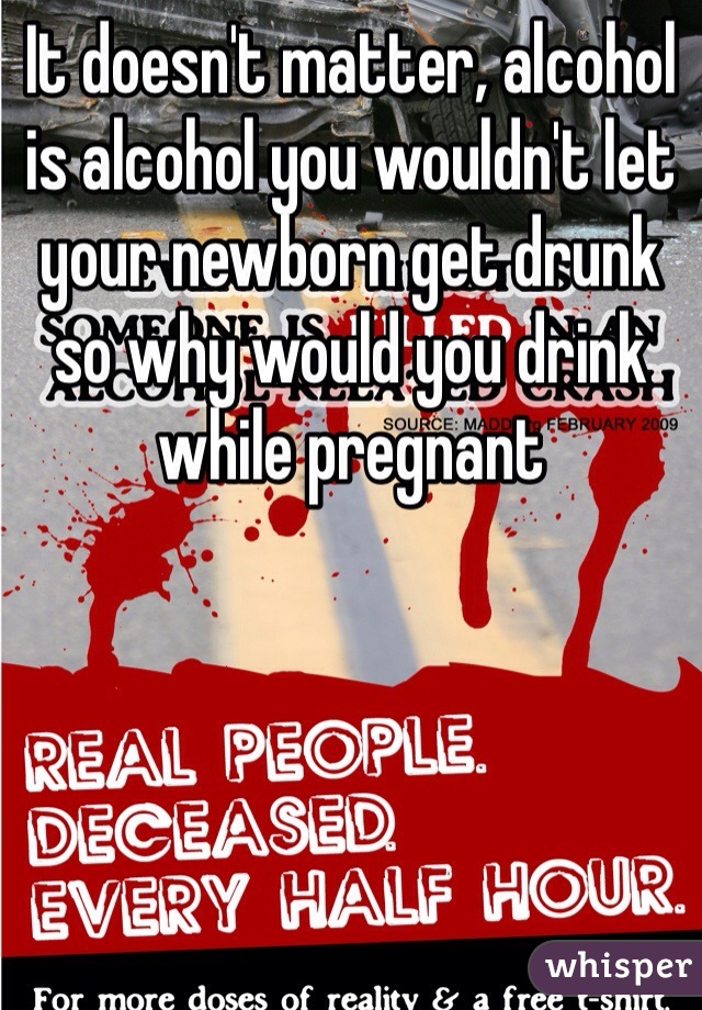 It doesn't matter, alcohol is alcohol you wouldn't let your newborn get drunk so why would you drink while pregnant