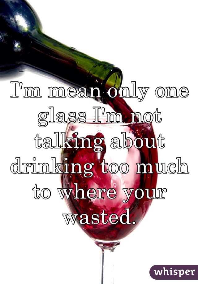 I'm mean only one glass I'm not talking about drinking too much to where your wasted.