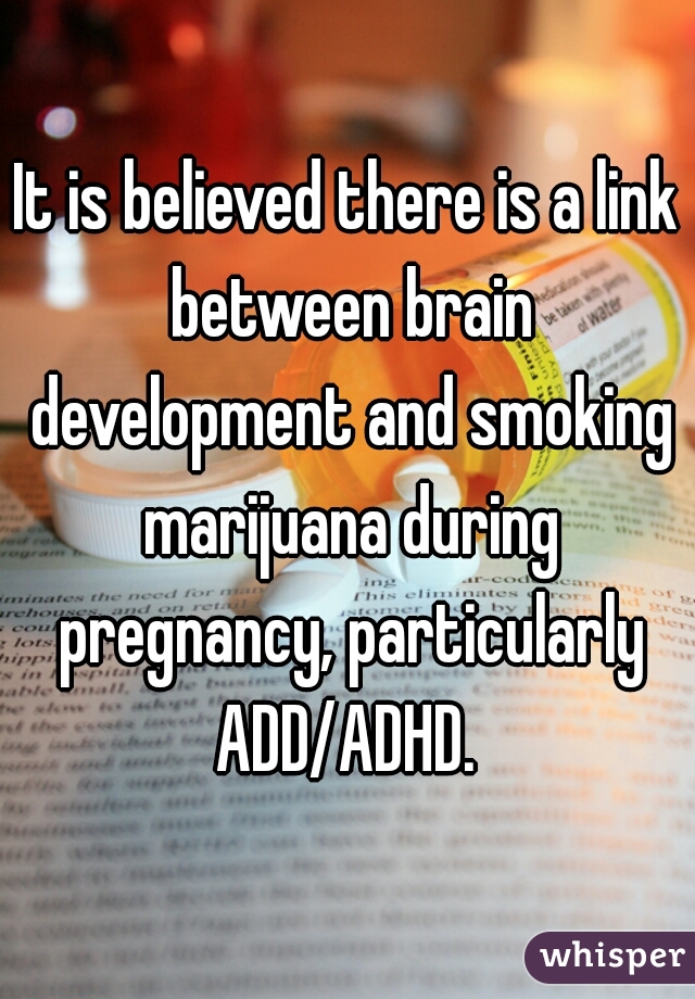 It is believed there is a link between brain development and smoking marijuana during pregnancy, particularly ADD/ADHD. 