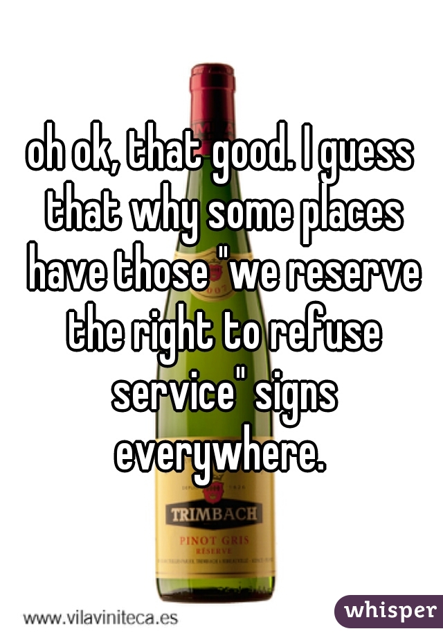 oh ok, that good. I guess that why some places have those "we reserve the right to refuse service" signs everywhere. 