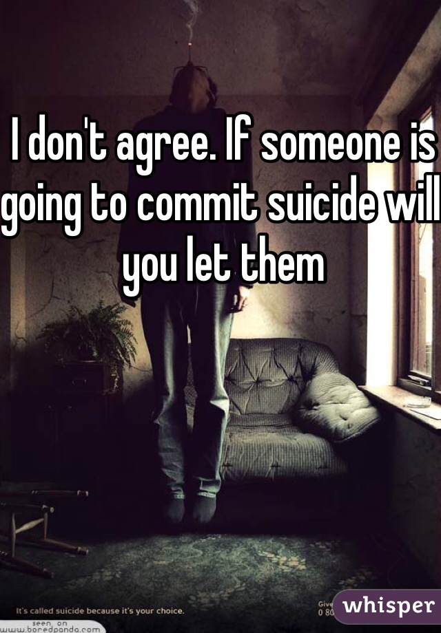 I don't agree. If someone is going to commit suicide will you let them 