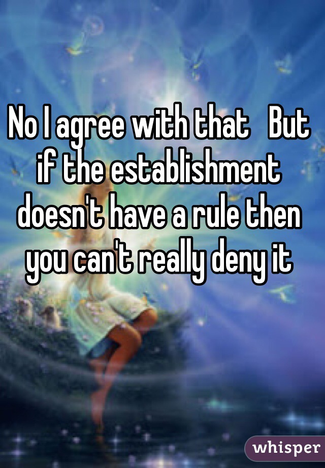 No I agree with that   But if the establishment doesn't have a rule then you can't really deny it