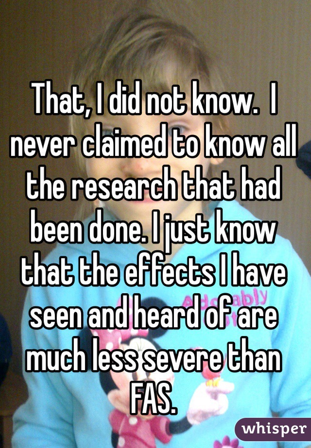 That, I did not know.  I never claimed to know all the research that had been done. I just know that the effects I have seen and heard of are much less severe than FAS. 