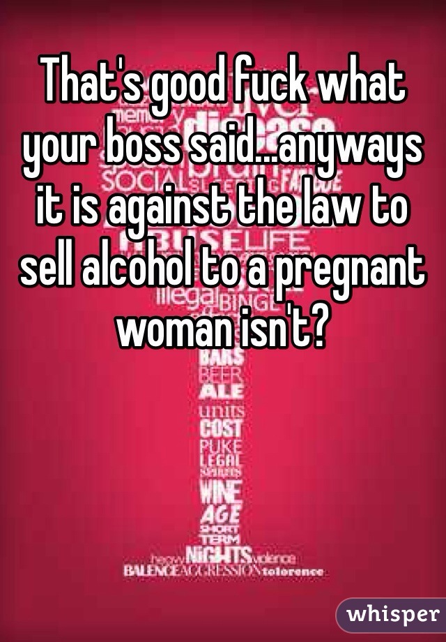 That's good fuck what your boss said...anyways it is against the law to sell alcohol to a pregnant woman isn't?