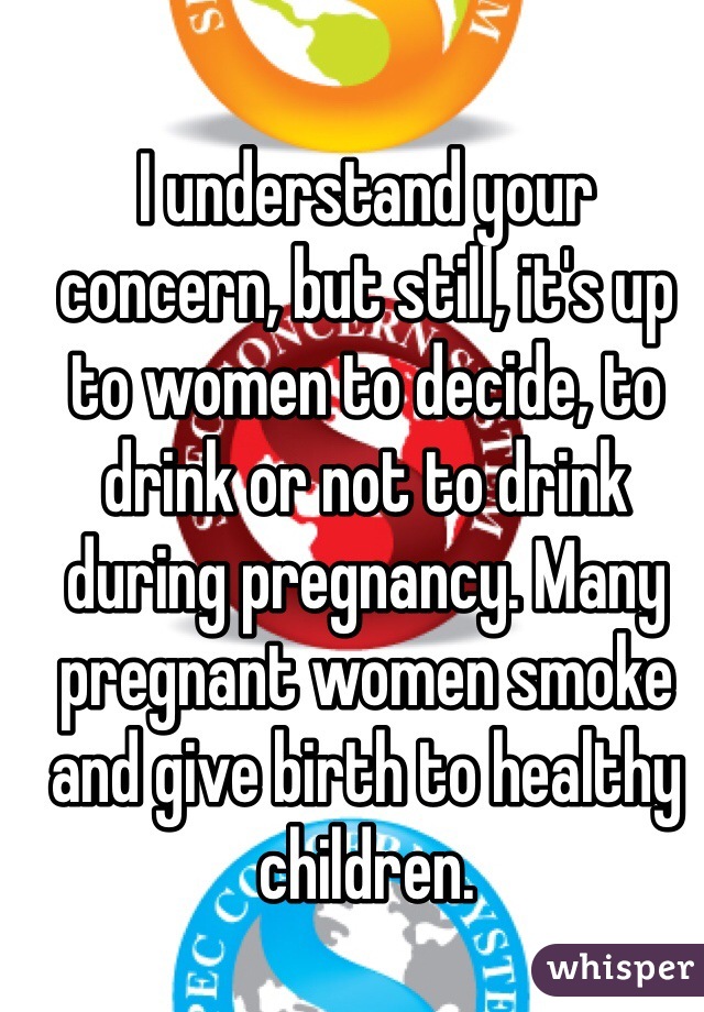 I understand your concern, but still, it's up to women to decide, to drink or not to drink during pregnancy. Many pregnant women smoke and give birth to healthy children. 