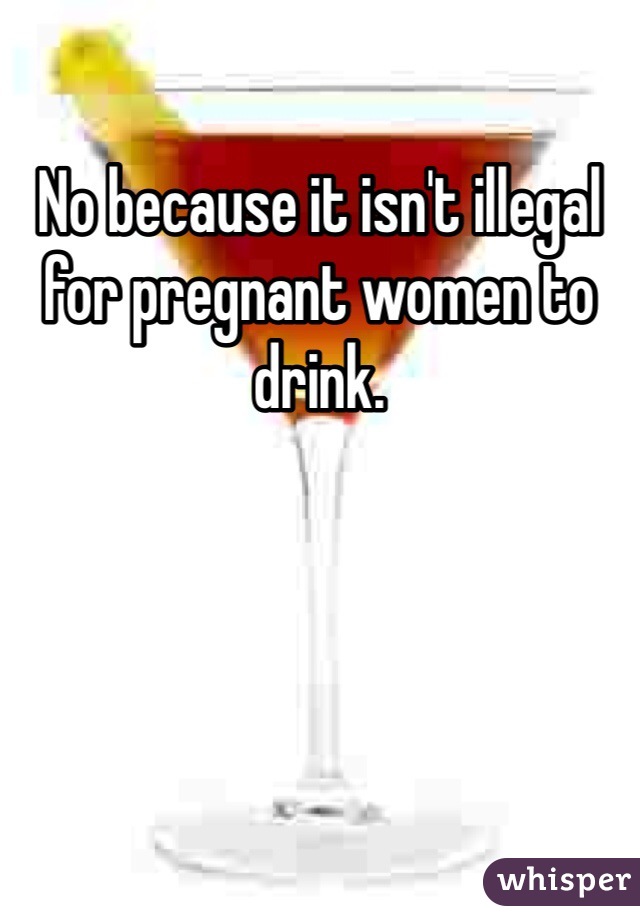 No because it isn't illegal for pregnant women to drink. 