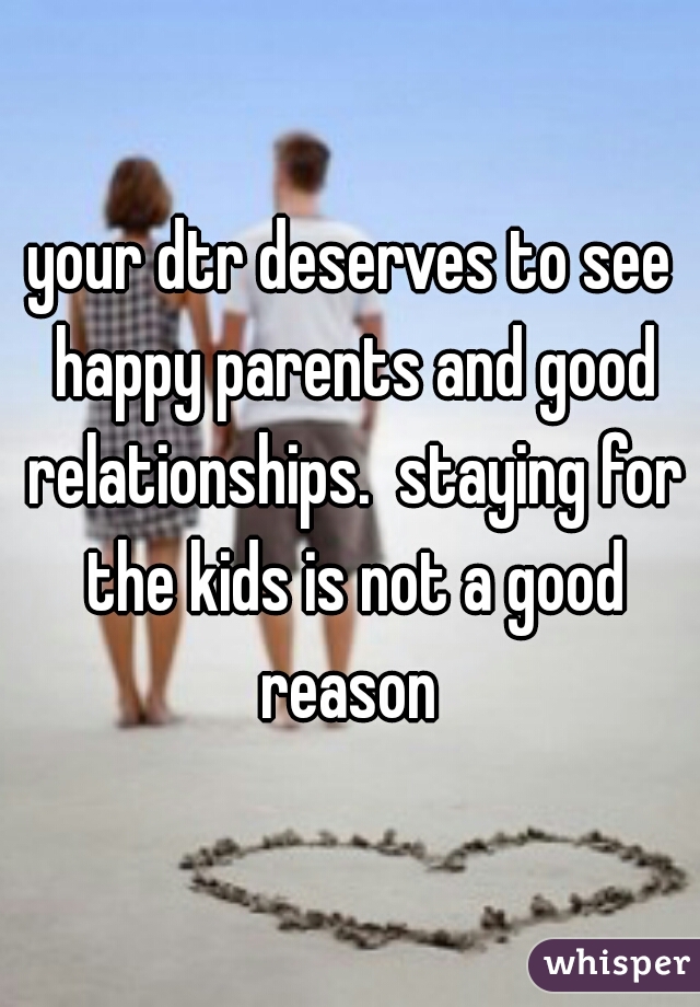 your dtr deserves to see happy parents and good relationships.  staying for the kids is not a good reason 