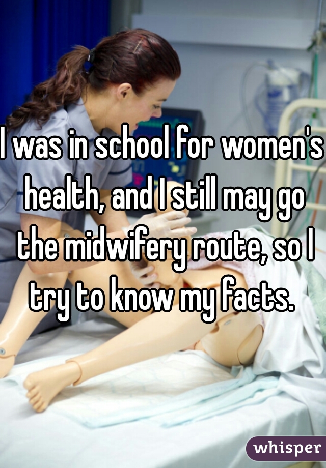 I was in school for women's health, and I still may go the midwifery route, so I try to know my facts. 