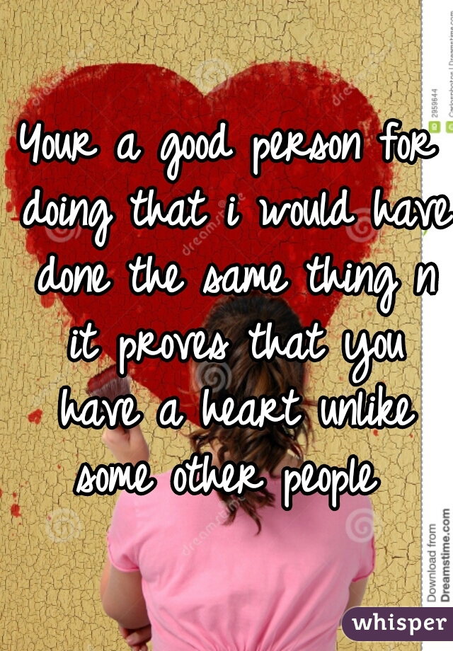 Your a good person for doing that i would have done the same thing n it proves that you have a heart unlike some other people 