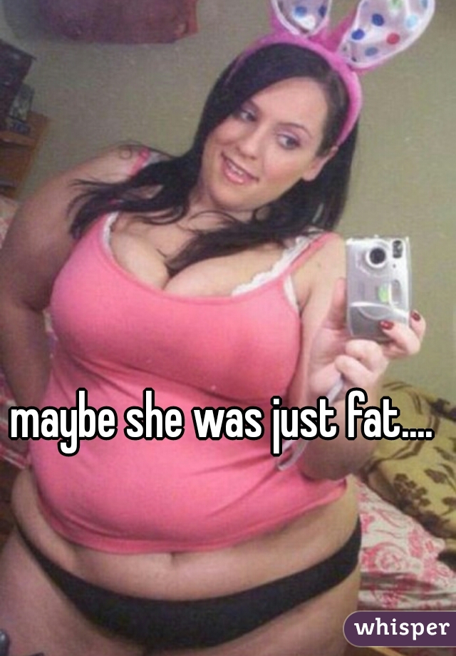 maybe she was just fat.... 