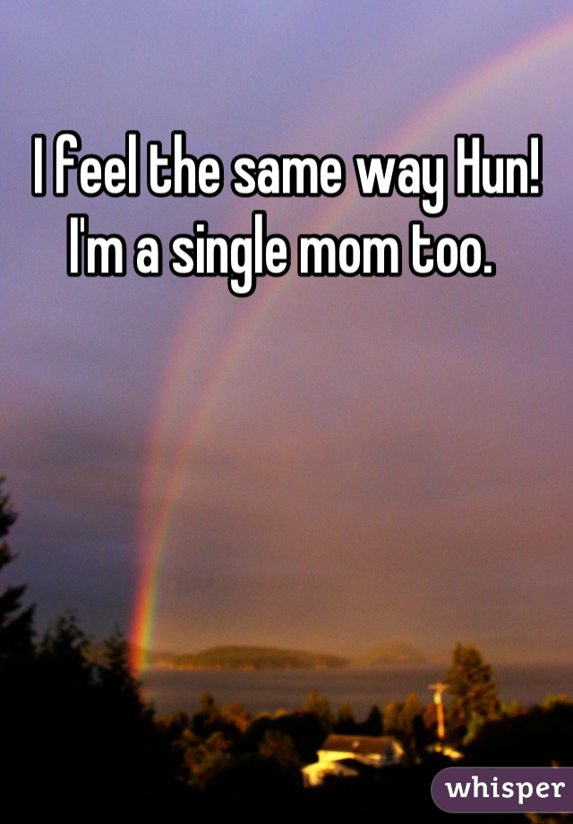 I feel the same way Hun! I'm a single mom too. 
