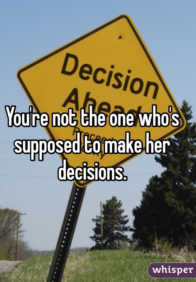 You're not the one who's supposed to make her decisions. 