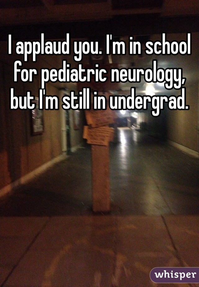 I applaud you. I'm in school for pediatric neurology, but I'm still in undergrad. 