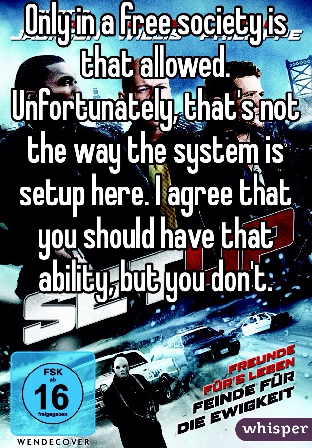 Only in a free society is that allowed. Unfortunately, that's not the way the system is setup here. I agree that you should have that ability, but you don't. 