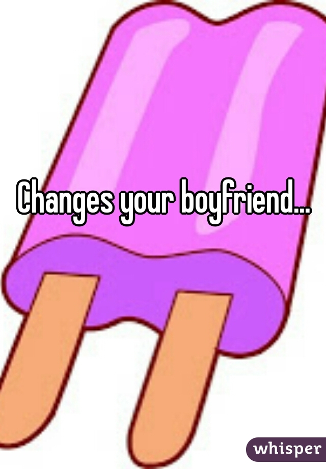 Changes your boyfriend... 