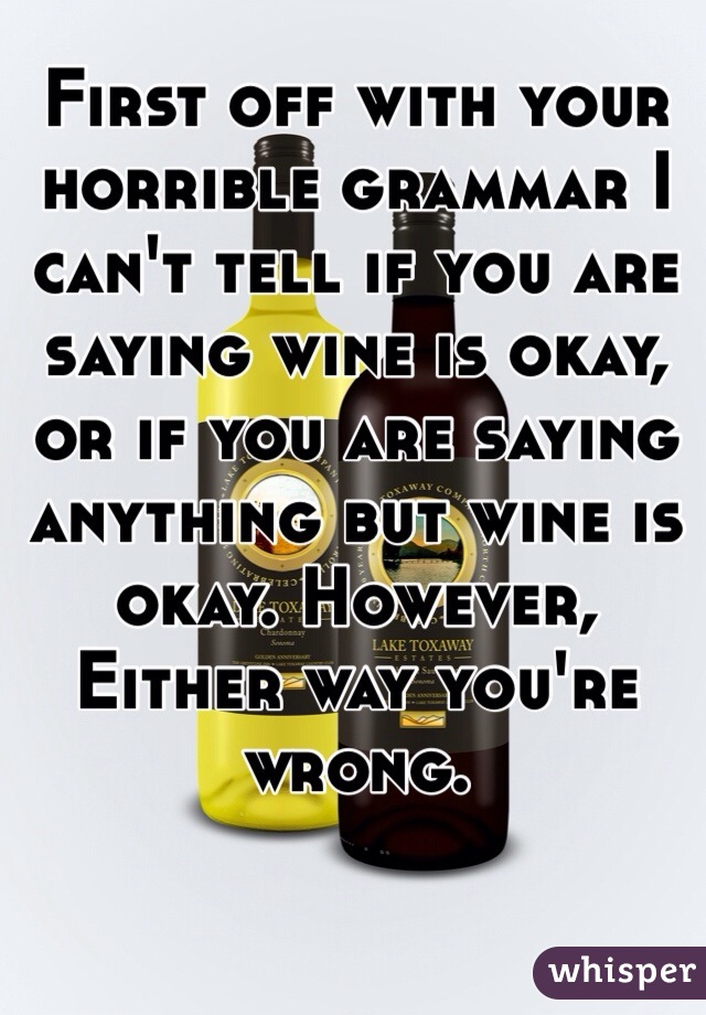 First off with your horrible grammar I can't tell if you are saying wine is okay, or if you are saying anything but wine is okay. However, Either way you're wrong. 