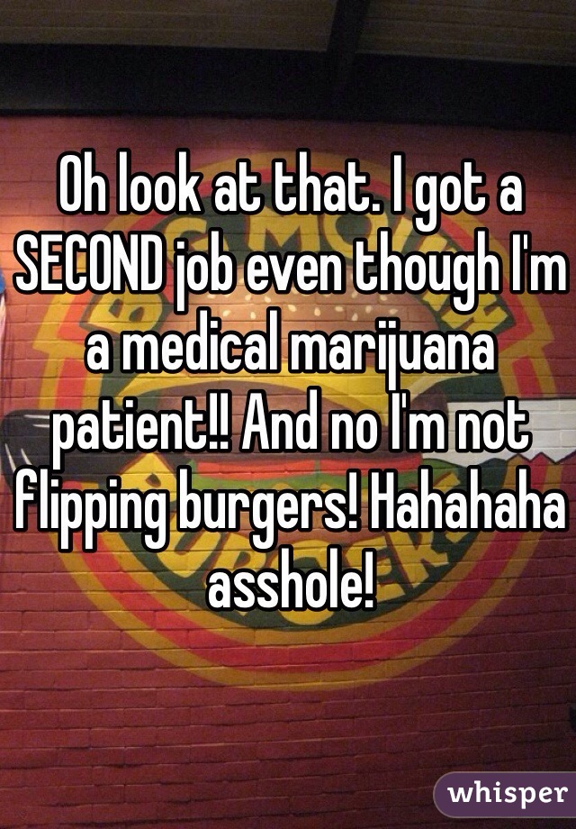 Oh look at that. I got a SECOND job even though I'm a medical marijuana patient!! And no I'm not flipping burgers! Hahahaha asshole! 