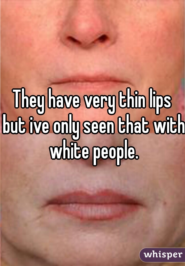 They have very thin lips but ive only seen that with white people.