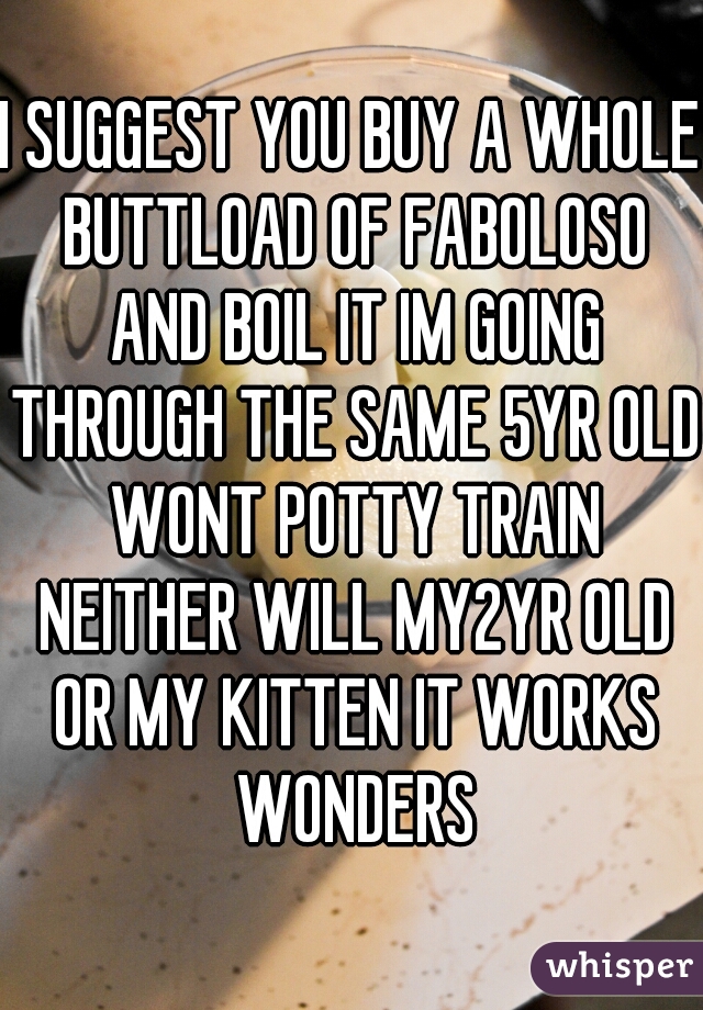 I SUGGEST YOU BUY A WHOLE BUTTLOAD OF FABOLOSO AND BOIL IT IM GOING THROUGH THE SAME 5YR OLD WONT POTTY TRAIN NEITHER WILL MY2YR OLD OR MY KITTEN IT WORKS WONDERS